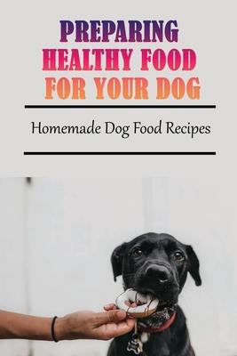 Preparing Healthy Food For Your Dog: Homemade Dog Food Recipes: Community Cookbook For Dogs