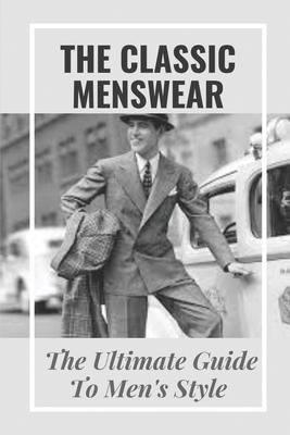 The Classic Menswear: The Ultimate Guide To Men's Style: Men'S Clothing Style Guide