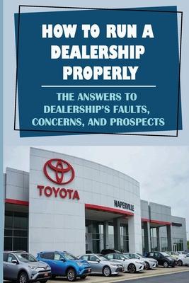 How To Run A Dealership Properly: The Answers To Dealership'S Faults, Concerns, And Prospects: Entered The Market Space