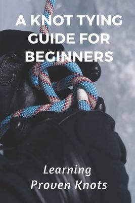 A Knot Tying Guide For Beginners: Learning Proven Knots: Essential Knots