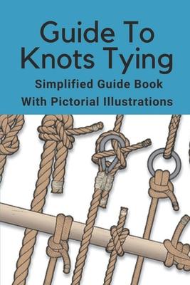 Guide To Knots Tying: Simplified Guide Book With Pictorial Illustrations: Climbing Knots Tying Guide