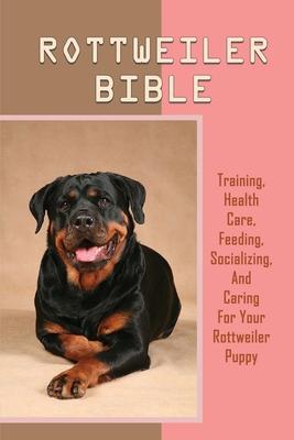 Rottweiler Bible: Training, Health Care, Feeding, Socializing, And Caring For Your Rottweiler Puppy: Where To Purchase Rottweiler