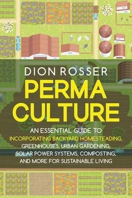 Permaculture: An Essential Guide to Incorporating Backyard Homesteading, Greenhouses, Urban Gardening, Solar Power Systems, Composti