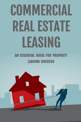 Commercial Real Estate Leasing: An Essential Guide For Property Leasing Success: How To Start Leasing Services With Landlords