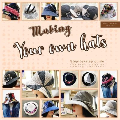 Making your own hats: Step-by-step guide to craft basic to creative hat sewing patterns, plus practical tips and construction techniques (co