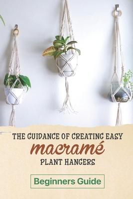 The Guidance Of Creating Easy Macrame' Plant Hangers: Beginners Guide: Guide To Design Macrame' Plant Hangers