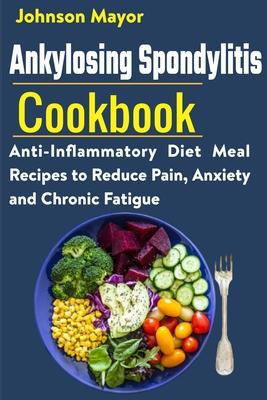 Ankylosing Spondylitis Cookbook: Anti-Inflammatory Diet Meal Recipes to Reduce Pain, Anxiety and Chronic Fatigue