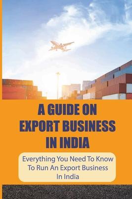 A Guide On Export Business In India: Everything You Need To Know To Run An Export Business In India: Where To Get Export Licence In India