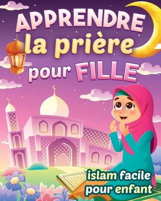 Apprendre la prire pour fille - Islam facile pour enfant: Magnifique guide illustr pour savoir comment faire la prire islamique et les ablutions Po