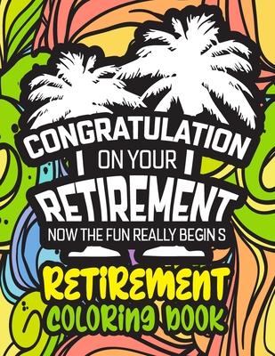 Congratulation on Your Retirement Now the Fun Really Begins - Retirement Coloring Book: Funny Gift Idea for Dad, Mom, Men, Women and All Retired Senio