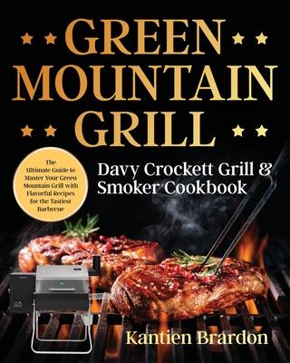 Green Mountain Grill Davy Crockett Grill & Smoker Cookbook: The Ultimate Guide to Master Your Green Mountain Grill with Flavorful Recipes for the Tast