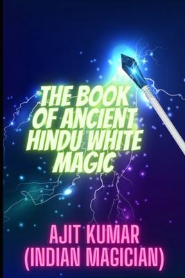 The Book of Ancient Hindu White Magic: White magic solution for the love, money and to defeat the negative energy and black magician