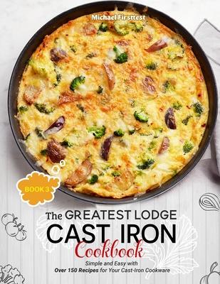 The Greatest Lodge Cast Iron Cookbook: Simple and Easy with Over 150 Recipes for Your Cast-Iron Cookware (BOOK 3)