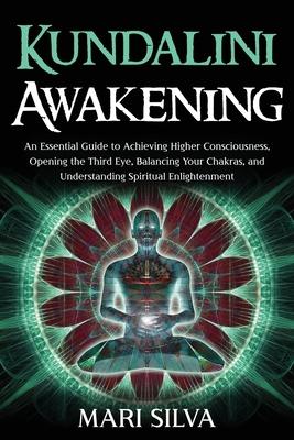 Kundalini Awakening: An Essential Guide to Achieving Higher Consciousness, Opening the Third Eye, Balancing Your Chakras, and Understanding