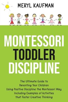 Montessori Toddler Discipline: The Ultimate Guide to Parenting Your Children Using Positive Discipline the Montessori Way, Including Examples of Acti