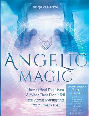 Angelic Magic: How To Heal Past Lives & What They Didn't Tell You About Manifesting Your Dream Life (7 in 1 Collection)