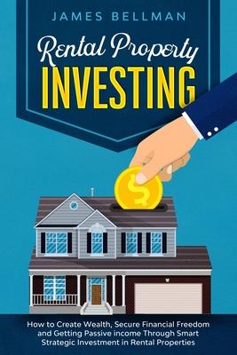 Rental Property Investing: How to Create Wealth, Secure Financial Freedom and Getting Passive income Through Smart Strategic Investment in Rental