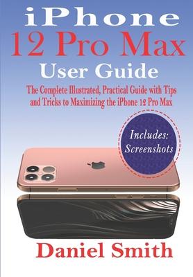 iPhone 12 Pro Max User Guide: The Complete Illustrated, Practical Guide with Tips and Tricks to Maximizing the iPhone 12 Pro Max