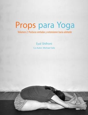 Props para Yoga Volumen II: Posturas Sentadas y Extensiones hacia Adelante: Una Gua para la prctica del Yoga Iyengar con Props