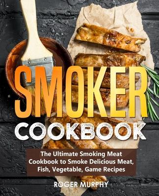 Smoker Cookbook: The Ultimate Smoking Meat Cookbook to Smoke Delicious Meat, Fish, Vegetable, Game Recipes