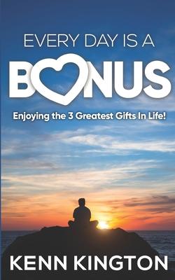 Every Day Is A Bonus: Enjoying the 3 Greatest Gifts In Life!