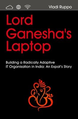 Lord Ganesha's Laptop: Building a Radically Adaptive IT Organization in India: An Expat's Story