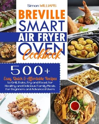 Breville Smart Air Fryer Oven Cookbook: 500+ Easy, Quick & Affordable Recipes to Grill, Bake, Fry and Roast for Healthy and Delicious Family Meals. Fo