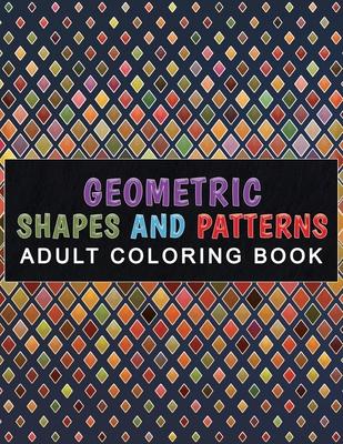 Geometric Shapes and Patterns Adult Coloring Book: Relaxing & Stress Relieving Designs Perfect for all ages