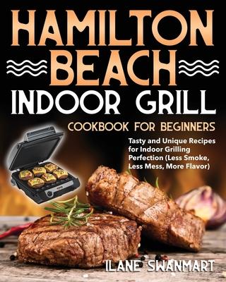 Hamilton Beach Indoor Grill Cookbook for Beginners: Tasty and Unique Recipes for Indoor Grilling Perfection (Less Smoke, Less Mess, More Flavor)