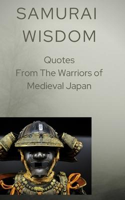 Samurai Wisdom: Quotes from the Warriors Of Medieval Japan