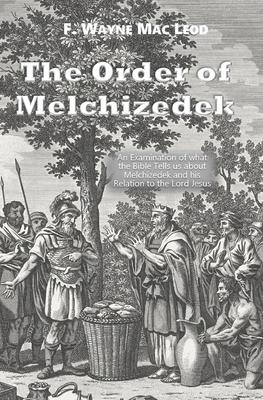 The Order of Melchizedek: An Examination of what the Bible Tells us about Melchizedek and his Relation to the Lord Jesus