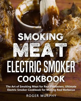 Smoking Meat: Electric Smoker Cookbook: The Art of Smoking Meat for Real Pitmasters, Ultimate Electric Smoker Cookbook for Making Re