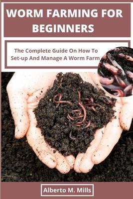 Worm Farming For Beginners: The Complete Guide On How To Set-up And Manage A Worm Farm.