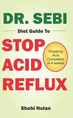 Dr. Sebi Diet Guide to Stop Acid Reflux: Dropping Acid Completely In 4 weeks - How To Naturally Watch And Relieve Acid Reflux / GERD, And Heartburn In