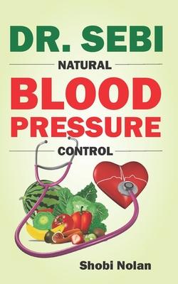 Dr. Sebi Natural Blood Pressure Control: How To Naturally Lower High Blood Pressure Down Through Dr. Sebi Alkaline Diet Guide And Approved Herbs And P