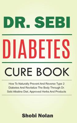 The Dr. Sebi Diabetes Cure Book: How To Naturally Prevent And Reverse Type 2 Diabetes And Revitalize The Body Through Dr. Sebi Alkaline Diet, Approved