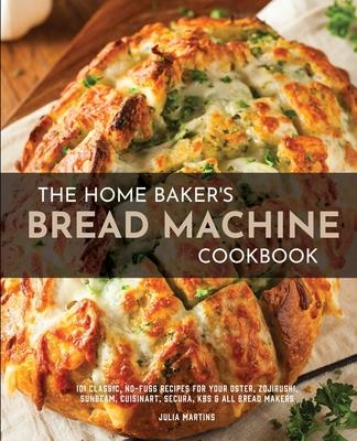 The Home Baker's Bread Machine Cookbook: 101 Classic, No-Fuss Recipes for Your Oster, Zojirushi, Sunbeam, Cuisinart, Secura, KBS & All Bread Makers