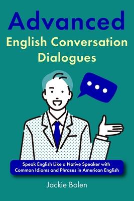 Advanced English Conversation Dialogues: Speak English Like a Native Speaker with Common Idioms and Phrases in American English