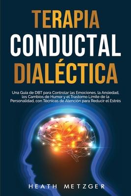 Terapia conductual dialctica: Una gua de DBT para controlar las emociones, la ansiedad, los cambios de humor y el trastorno lmite de la personalid