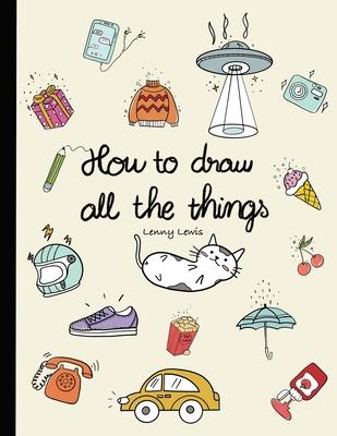 How To Draw All The Things: How To Draw Books For Kids - 45 Tiny Things To Draw, 3 Levels Of Difficulty With Easy Step-By-Step Instruction - Gifts