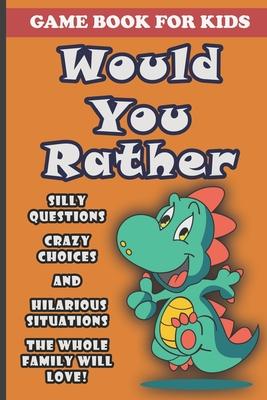 Would You Rather Book For Kids: Silly Questions, Crazy Choices and Hilarious Situations Game Book The Whole Family Will Enjoy Ages 7-13 Years Old And