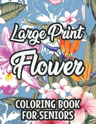 Large Print Flower Coloring Book For Seniors: Calming Large Print Illustrations Of Flowers To Color, Floral Coloring Pages With Simple Designs