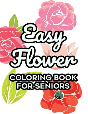 Easy Flower Coloring Book For Seniors: Floral Coloring Activity Sheets For Elderly Adults, Simple Flower Designs To Color For Relaxation