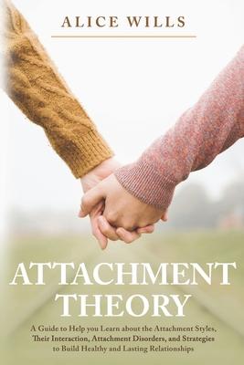 Attachment Theory: A Guide to Help you Learn about the Attachment Styles, Their Interaction, Attachment Disorders, and Strategies to Buil