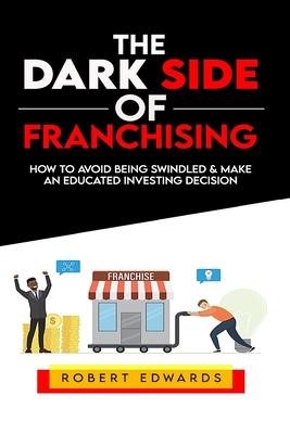 The Dark Side of Franchising: How to Avoid Being Swindled and Make an Educated Buying Decision