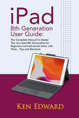 IPad 8th Generation User Guide: The Complete Manual to Master The new Ipad 8th Generation for Beginners and Advanced Users with Tricks, Tips and Short