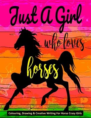 Just A Girl Who Loves Horses - Colouring, Drawing & Creative Writing For Horse Crazy Girls: Horse Gift For Girls