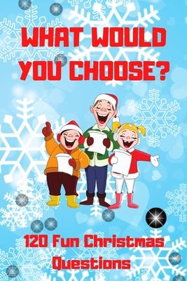 What Would You Choose? 120 Fun Christmas Questions: A Fun Family Activity Book for Boys and Girls Ages 6, 7, 8, 9, 10, 11, and 12 Years Old, Best Chri