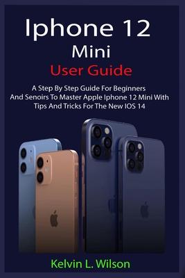 iPhone 12 Mini User Guide: The Complete User Manual For Beginner And Senior To Master And Operate The Device Like a Pro