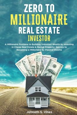 Zero to Millionaire Real Estate Investor: A Millionaire Fastlane to Building Unlimited Wealth by Investing in Cheap Real Estate & Rental Property; Sec